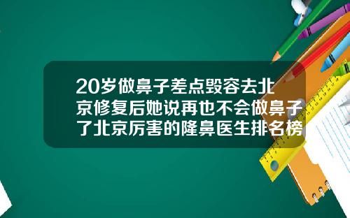 20岁做鼻子差点毁容去北京修复后她说再也不会做鼻子了北京厉害的隆鼻医生排名榜