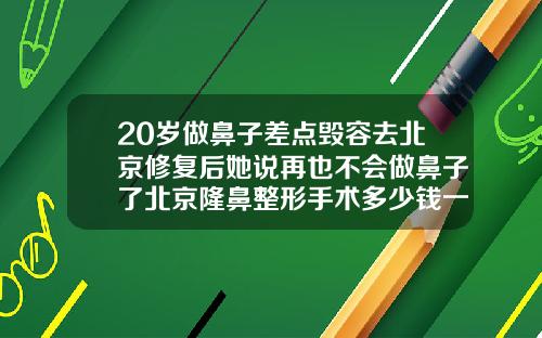 20岁做鼻子差点毁容去北京修复后她说再也不会做鼻子了北京隆鼻整形手术多少钱一次