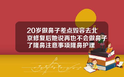 20岁做鼻子差点毁容去北京修复后她说再也不会做鼻子了隆鼻注意事项隆鼻护理