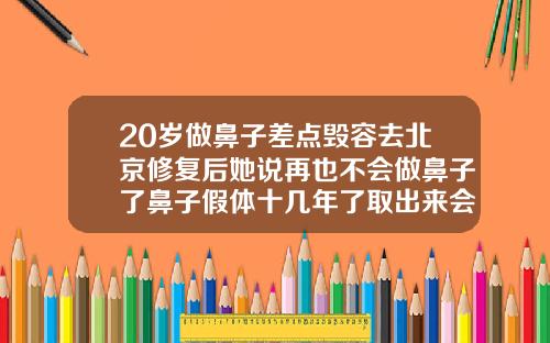 20岁做鼻子差点毁容去北京修复后她说再也不会做鼻子了鼻子假体十几年了取出来会难看吗