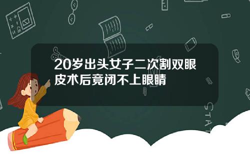 20岁出头女子二次割双眼皮术后竟闭不上眼睛