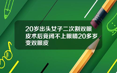 20岁出头女子二次割双眼皮术后竟闭不上眼睛20多岁变双眼皮