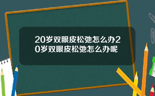 20岁双眼皮松弛怎么办20岁双眼皮松弛怎么办呢