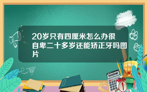 20岁只有四厘米怎么办很自卑二十多岁还能矫正牙吗图片