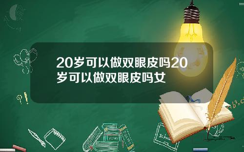 20岁可以做双眼皮吗20岁可以做双眼皮吗女