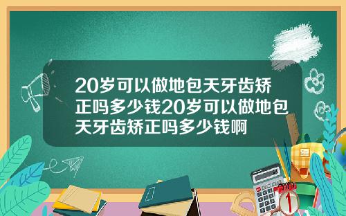 20岁可以做地包天牙齿矫正吗多少钱20岁可以做地包天牙齿矫正吗多少钱啊