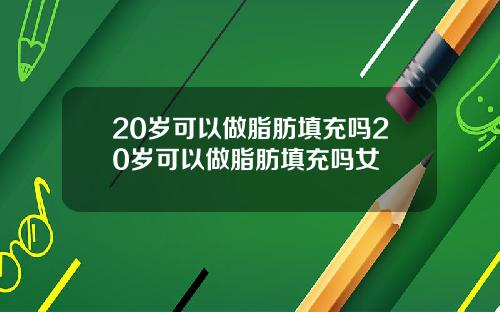 20岁可以做脂肪填充吗20岁可以做脂肪填充吗女