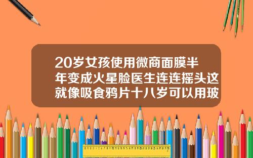 20岁女孩使用微商面膜半年变成火星脸医生连连摇头这就像吸食鸦片十八岁可以用玻尿酸原液吗