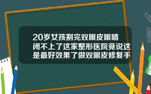20岁女孩割完双眼皮眼睛闭不上了这家整形医院竟说这是最好效果了做双眼皮修复手术医院