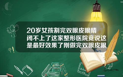 20岁女孩割完双眼皮眼睛闭不上了这家整形医院竟说这是最好效果了刚做完双眼皮眼睛闭不上正常吗怎么办