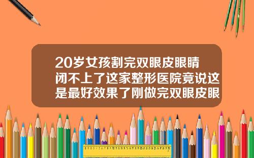 20岁女孩割完双眼皮眼睛闭不上了这家整形医院竟说这是最好效果了刚做完双眼皮眼睛闭不上正常吗怎么办