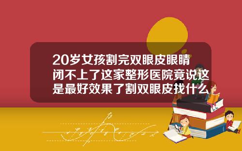 20岁女孩割完双眼皮眼睛闭不上了这家整形医院竟说这是最好效果了割双眼皮找什么医院