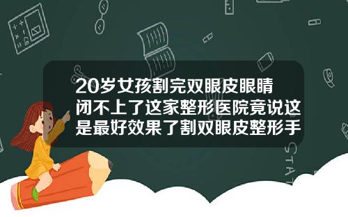 20岁女孩割完双眼皮眼睛闭不上了这家整形医院竟说这是最好效果了割双眼皮整形手术哪较好一点