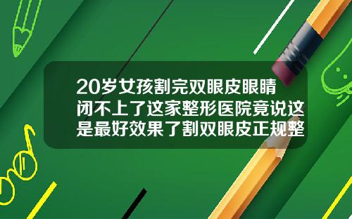 20岁女孩割完双眼皮眼睛闭不上了这家整形医院竟说这是最好效果了割双眼皮正规整形医院
