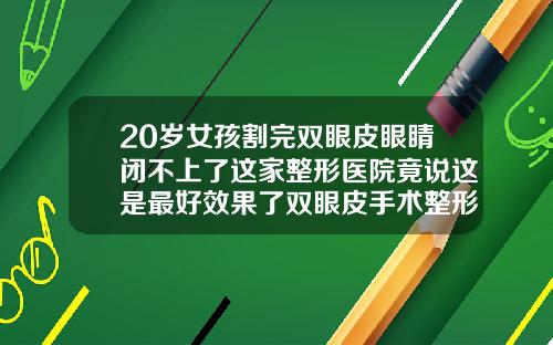 20岁女孩割完双眼皮眼睛闭不上了这家整形医院竟说这是最好效果了双眼皮手术整形医院哪家好