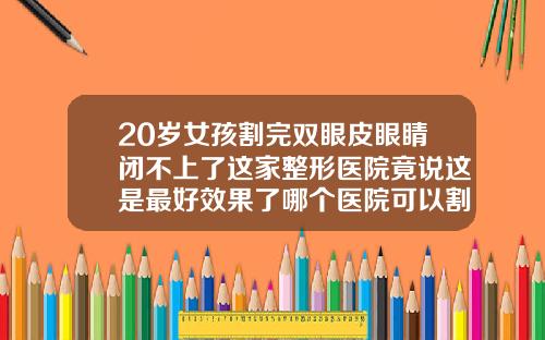 20岁女孩割完双眼皮眼睛闭不上了这家整形医院竟说这是最好效果了哪个医院可以割双眼皮