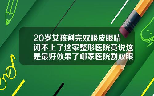 20岁女孩割完双眼皮眼睛闭不上了这家整形医院竟说这是最好效果了哪家医院割双眼皮最好啊图片
