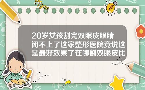 20岁女孩割完双眼皮眼睛闭不上了这家整形医院竟说这是最好效果了在哪割双眼皮比较好