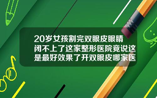 20岁女孩割完双眼皮眼睛闭不上了这家整形医院竟说这是最好效果了开双眼皮哪家医院好