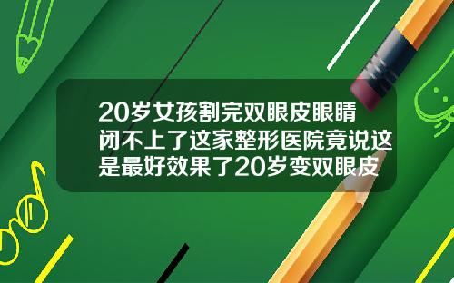 20岁女孩割完双眼皮眼睛闭不上了这家整形医院竟说这是最好效果了20岁变双眼皮