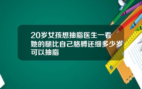 20岁女孩想抽脂医生一看她的腿比自己胳膊还细多少岁可以抽脂