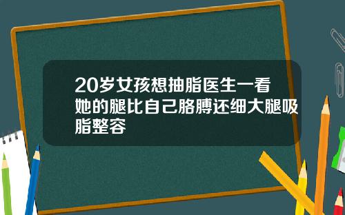 20岁女孩想抽脂医生一看她的腿比自己胳膊还细大腿吸脂整容