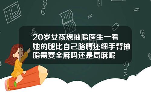 20岁女孩想抽脂医生一看她的腿比自己胳膊还细手臂抽脂需要全麻吗还是局麻呢
