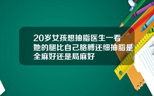 20岁女孩想抽脂医生一看她的腿比自己胳膊还细抽脂是全麻好还是局麻好