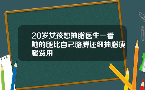 20岁女孩想抽脂医生一看她的腿比自己胳膊还细抽脂瘦腿费用