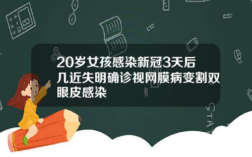 20岁女孩感染新冠3天后几近失明确诊视网膜病变割双眼皮感染