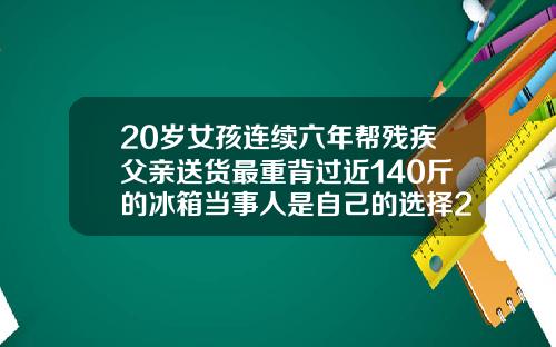 20岁女孩连续六年帮残疾父亲送货最重背过近140斤的冰箱当事人是自己的选择20岁的牙齿可以矫正吗视频