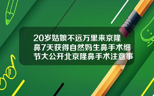 20岁姑娘不远万里来京隆鼻7天获得自然妈生鼻手术细节大公开北京隆鼻手术注意事项有哪些