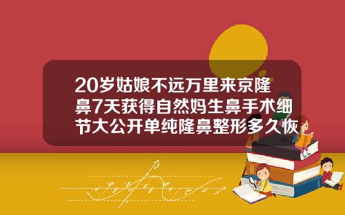 20岁姑娘不远万里来京隆鼻7天获得自然妈生鼻手术细节大公开单纯隆鼻整形多久恢复