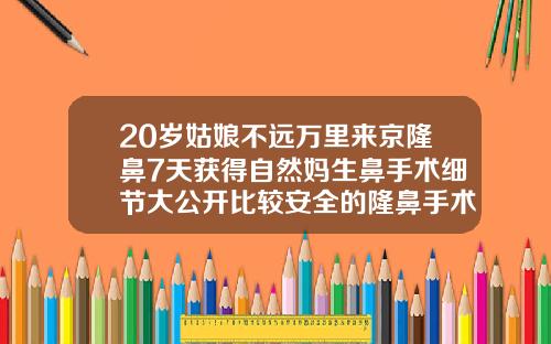 20岁姑娘不远万里来京隆鼻7天获得自然妈生鼻手术细节大公开比较安全的隆鼻手术