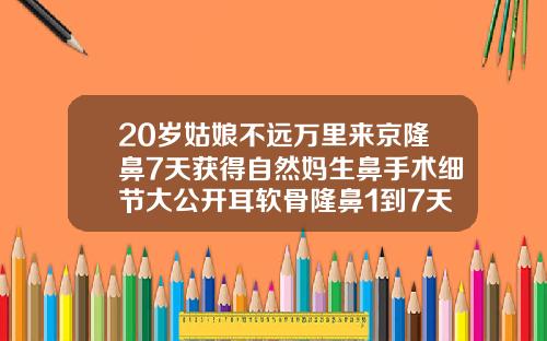 20岁姑娘不远万里来京隆鼻7天获得自然妈生鼻手术细节大公开耳软骨隆鼻1到7天恢复过程图片一个人