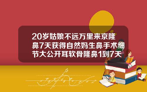 20岁姑娘不远万里来京隆鼻7天获得自然妈生鼻手术细节大公开耳软骨隆鼻1到7天恢复过程