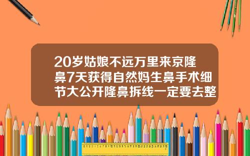 20岁姑娘不远万里来京隆鼻7天获得自然妈生鼻手术细节大公开隆鼻拆线一定要去整形医院吗