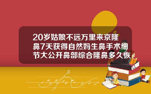 20岁姑娘不远万里来京隆鼻7天获得自然妈生鼻手术细节大公开鼻部综合隆鼻多久恢复