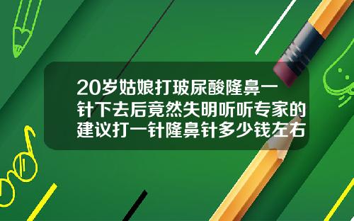 20岁姑娘打玻尿酸隆鼻一针下去后竟然失明听听专家的建议打一针隆鼻针多少钱左右