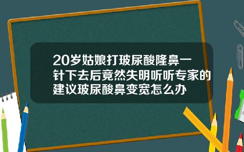20岁姑娘打玻尿酸隆鼻一针下去后竟然失明听听专家的建议玻尿酸鼻变宽怎么办