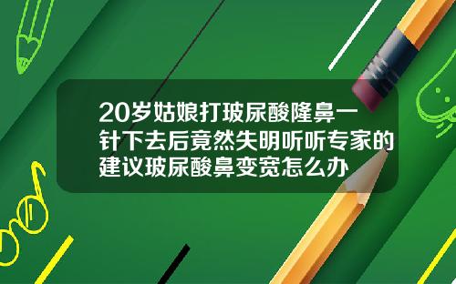 20岁姑娘打玻尿酸隆鼻一针下去后竟然失明听听专家的建议玻尿酸鼻变宽怎么办