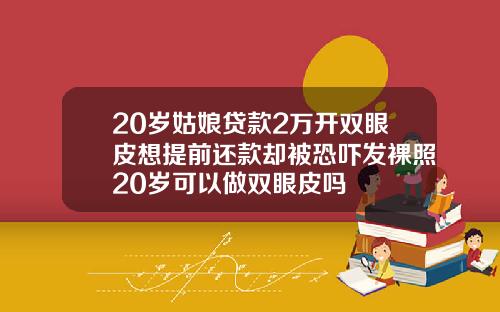 20岁姑娘贷款2万开双眼皮想提前还款却被恐吓发裸照20岁可以做双眼皮吗