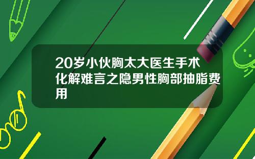 20岁小伙胸太大医生手术化解难言之隐男性胸部抽脂费用