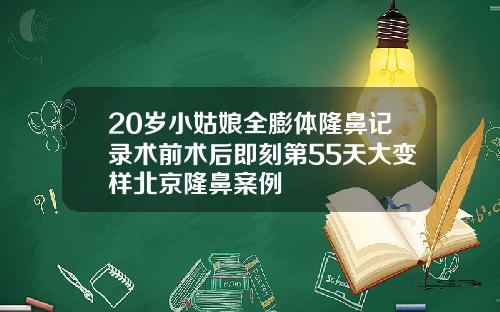 20岁小姑娘全膨体隆鼻记录术前术后即刻第55天大变样北京隆鼻案例