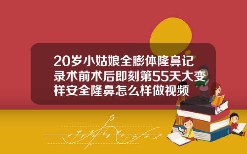 20岁小姑娘全膨体隆鼻记录术前术后即刻第55天大变样安全隆鼻怎么样做视频