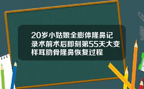 20岁小姑娘全膨体隆鼻记录术前术后即刻第55天大变样耳肋骨隆鼻恢复过程