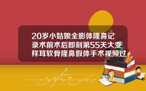 20岁小姑娘全膨体隆鼻记录术前术后即刻第55天大变样耳软骨隆鼻假体手术视频过程