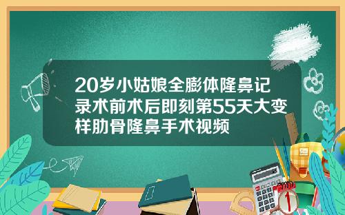 20岁小姑娘全膨体隆鼻记录术前术后即刻第55天大变样肋骨隆鼻手术视频