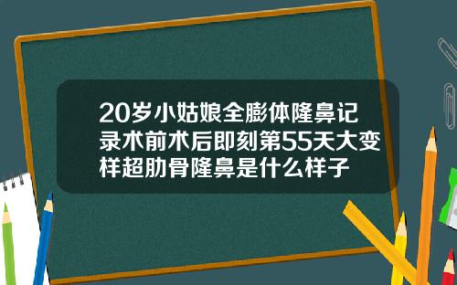 20岁小姑娘全膨体隆鼻记录术前术后即刻第55天大变样超肋骨隆鼻是什么样子