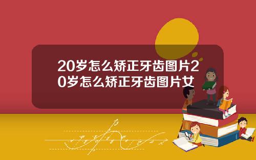20岁怎么矫正牙齿图片20岁怎么矫正牙齿图片女